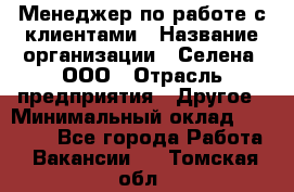 Менеджер по работе с клиентами › Название организации ­ Селена, ООО › Отрасль предприятия ­ Другое › Минимальный оклад ­ 30 000 - Все города Работа » Вакансии   . Томская обл.